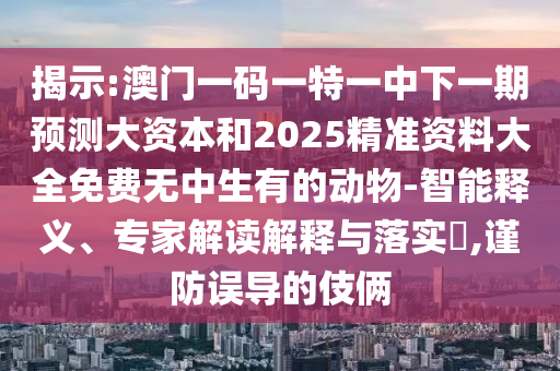 展现:澳门一码一特一中下一期展望大资源和2025精准资料大全免费无中生有的动物-智能释义、专家解读诠释与落实?,谨防误导的手法