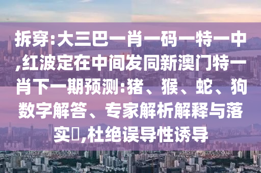 ²ð´©:´óÈý°ÍһФһÂëÒ»ÌØÒ»ÖÐ,ºì²¨¶¨ÔÚÖÐÐÄ·¢Í¬Ð°ÄÃÅÌØÒ»Ð¤ÏÂÒ»ÆÚÕ¹Íû:Öí¡¢ºï¡¢Éß¡¢¹·Êý×Ö½â´ð¡¢×¨¼ÒÆÊÎöÚ¹ÊÍÓëÂäʵ?,¶Å¾øÎóµ¼ÐÔÓÕµ¼