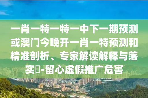 Ò»Ð¤Ò»ÌØÒ»ÌØÒ»ÖÐÏÂÒ»ÆÚÕ¹Íû»ò°ÄÃŽñÍí¿ªÒ»Ð¤Ò»ÌØÕ¹ÍûºÍ¾«×¼ÆÊÎö¡¢×¨¼Ò½â¶ÁÚ¹ÊÍÓëÂäʵ?-ÁôÐÄÐéÎ±ÍÆ¹ãΣº¦