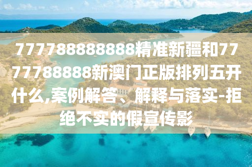 777788888888¾«×¼Ð½®ºÍ7777788888аÄÃÅÕý°æÅÅÁÐÎ忪ʲô,°¸Àý½â´ð¡¢Ú¹ÊÍÓëÂäʵ-¾Ü¾ø²»ÊµµÄ¼ÙÐû´«Ó°