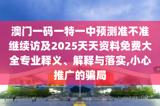 澳门一码一特一中展望准禁绝继续访及2025天资质料免费大全专业释义、诠释与落实,小心推广的圈套